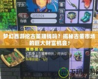夢(mèng)幻西游挖古董賺錢嗎？揭秘古董市場(chǎng)的巨大財(cái)富機(jī)會(huì)！