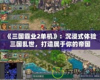 《三國霸業2單機》：沉浸式體驗三國亂世，打造屬于你的帝國