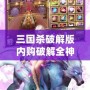 三國(guó)殺破解版內(nèi)購(gòu)破解全神將2023——帶你體驗(yàn)無(wú)與倫比的游戲樂(lè)趣！