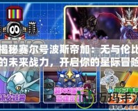 揭秘賽爾號波斯帝加：無與倫比的未來戰力，開啟你的星際冒險