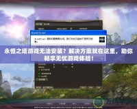 永恒之塔游戲無法安裝？解決方案就在這里，助你暢享無憂游戲體驗！