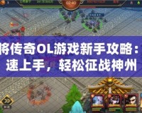 神將傳奇OL游戲新手攻略：快速上手，輕松征戰(zhàn)神州