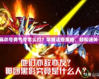 賽爾號勇氣號怎么打？掌握這些策略，輕松通關！