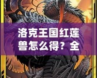 洛克王國紅蓮獸怎么得？全攻略揭秘，輕松獲取紅蓮獸！