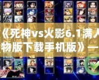 《死神vs火影6.1滿人物版下載手機版》——暢享全新對戰(zhàn)體驗，開啟極限戰(zhàn)斗！