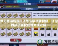 夢幻西游新版孩子怎么學技能視頻，讓你的孩子輕松成就大俠之路！