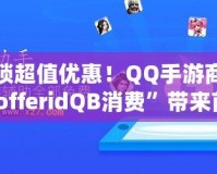解鎖超值優惠！QQ手游商城“offeridQB消費”帶來前所未有的游戲福利
