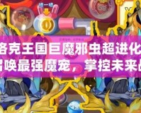洛克王國(guó)巨魔邪蟲超進(jìn)化：召喚最強(qiáng)魔寵，掌控未來戰(zhàn)斗