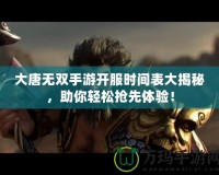 大唐無雙手游開服時間表大揭秘，助你輕松搶先體驗！