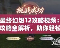 《最終幻想12攻略視頻：完美攻略全解析，助你輕松戰勝一切挑戰》