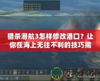 獵殺潛航3怎樣修改港口？讓你在海上無往不利的技巧揭秘！