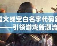穿越火線空白名字代碼復制手游——引領游戲新潮流，炫酷個性彰顯自我