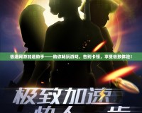 極速網游加速助手——助你暢玩游戲，告別卡頓，享受極致體驗！