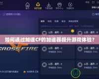 如何通過加速CF的加速器提升游戲體驗？