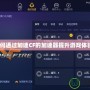 如何通過加速CF的加速器提升游戲體驗？