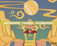 胡來三國最強陣容：打造無敵戰隊，掌控三國戰場的秘密