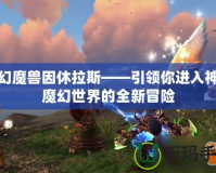 夢幻魔獸因休拉斯——引領你進入神秘魔幻世界的全新冒險