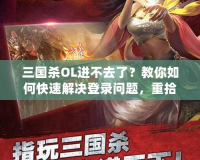 三國殺OL進不去了？教你如何快速解決登錄問題，重拾游戲樂趣！