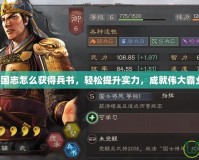 三國志怎么獲得兵書，輕松提升實力，成就偉大霸業！