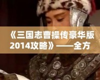 《三國(guó)志曹操傳豪華版2014攻略》——全方位深度解析，帶你征戰(zhàn)三國(guó)！