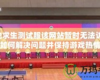 絕地求生測試服該網站暫時無法訪問：如何解決問題并保持游戲熱情