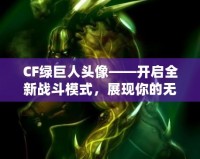 CF綠巨人頭像——開啟全新戰斗模式，展現你的無敵戰力！