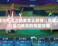 賽爾號王之哈莫怎么獲得：獲取這只強力精靈的完整攻略