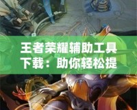 王者榮耀輔助工具下載：助你輕松提升游戲體驗，暢享競技之樂