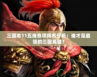 三國(guó)志11五維各項(xiàng)排名分析：誰(shuí)才是最強(qiáng)的三國(guó)英雄？
