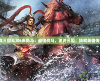 《真三國無雙6赤兔馬：最強戰(zhàn)馬，馳騁三國，鑄就英雄傳奇》