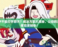 DNF不能打字聊天？解決方案大揭秘，讓你的游戲體驗(yàn)更暢快！