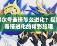 賽爾號奇塔怎么進化？探索奇塔進化的精彩旅程