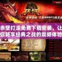 赤壁打滾免費下載安裝，讓你暢享經典之戰的震撼體驗！