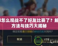 lol怎么觀戰不了好友比賽了？解決方法與技巧大揭秘