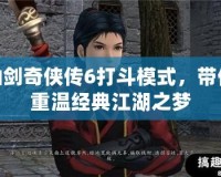 仙劍奇?zhèn)b傳6打斗模式，帶你重溫經(jīng)典江湖之夢(mèng)