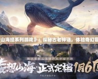 《山海經(jīng)系列游戲》：探秘古老神話，體驗(yàn)奇幻冒險(xiǎn)