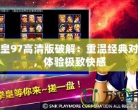拳皇97高清版破解：重溫經(jīng)典對戰(zhàn)，體驗極致快感