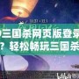 4399三國殺網頁版登錄入口在哪？輕松暢玩三國殺，盡享競技樂趣！