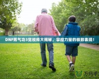 DNF男氣功3覺視頻大揭秘，掌控力量的極致表現！