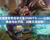 《魔獸世界名字大全3500個》——讓你的角色與眾不同，閃耀艾澤拉斯！