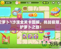 保衛蘿卜1沙漠全關卡圖解，挑戰極限，守護蘿卜之旅！