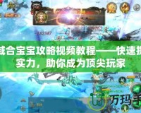 魔域合寶寶攻略視頻教程——快速提升實力，助你成為頂尖玩家