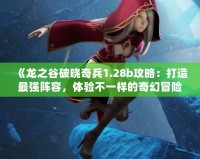 《龍之谷破曉奇兵1.28b攻略：打造最強陣容，體驗不一樣的奇幻冒險》
