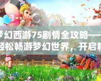 夢幻西游75劇情全攻略——輕松暢游夢幻世界，開啟精彩冒險！