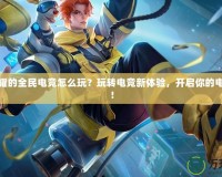 王者榮耀的全民電競怎么玩？玩轉(zhuǎn)電競新體驗，開啟你的電競之旅！