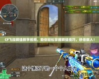 CF飛段瞬狙教學視頻，助你輕松掌握瞬狙技巧，秒殺敵人！