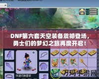 DNF第六套天空裝備震撼登場，勇士們的夢幻之旅再度開啟！