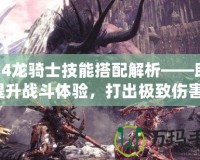 FF14龍騎士技能搭配解析——助你提升戰(zhàn)斗體驗(yàn)，打出極致傷害！