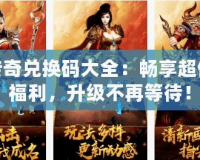 傳奇兌換碼大全：暢享超值福利，升級不再等待！