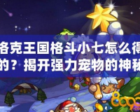 洛克王國格斗小七怎么得的？揭開強力寵物的神秘面紗！